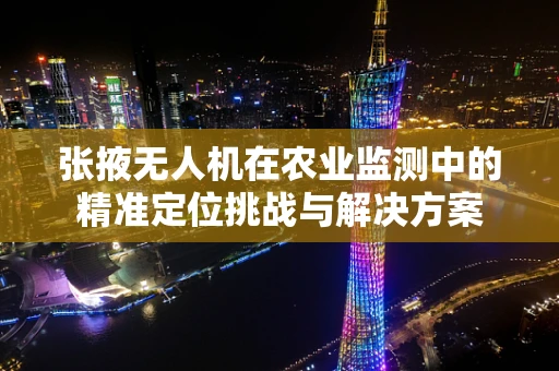 张掖无人机在农业监测中的精准定位挑战与解决方案