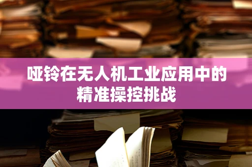 哑铃在无人机工业应用中的精准操控挑战