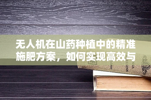 无人机在山药种植中的精准施肥方案，如何实现高效与环保的双重目标？