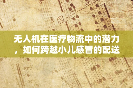无人机在医疗物流中的潜力，如何跨越小儿感冒的配送挑战？