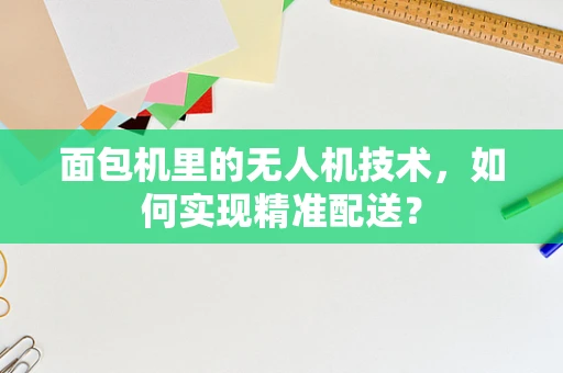 面包机里的无人机技术，如何实现精准配送？