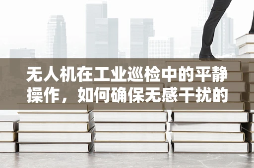 无人机在工业巡检中的平静操作，如何确保无感干扰的精准飞行？