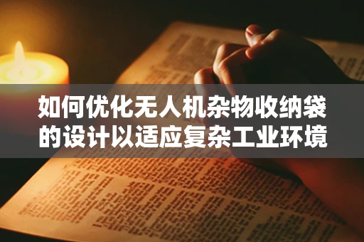 如何优化无人机杂物收纳袋的设计以适应复杂工业环境？