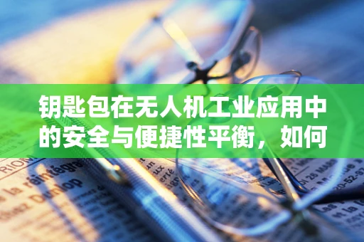 钥匙包在无人机工业应用中的安全与便捷性平衡，如何设计？