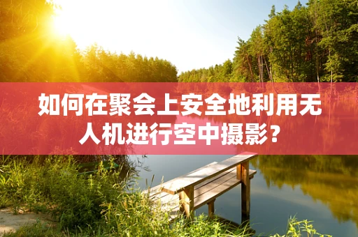 如何在聚会上安全地利用无人机进行空中摄影？