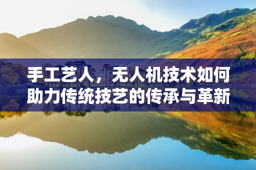 手工艺人，无人机技术如何助力传统技艺的传承与革新？