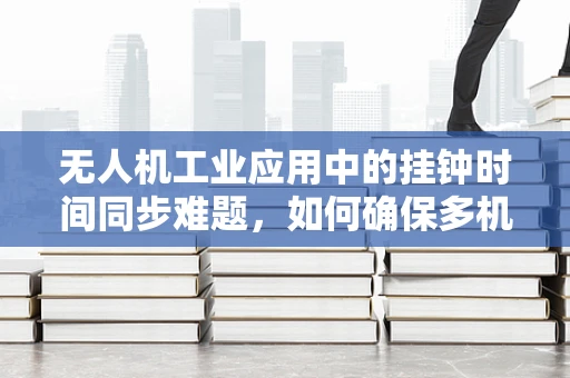 无人机工业应用中的挂钟时间同步难题，如何确保多机协同的精准性？
