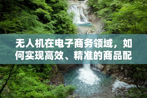 无人机在电子商务领域，如何实现高效、精准的商品配送？