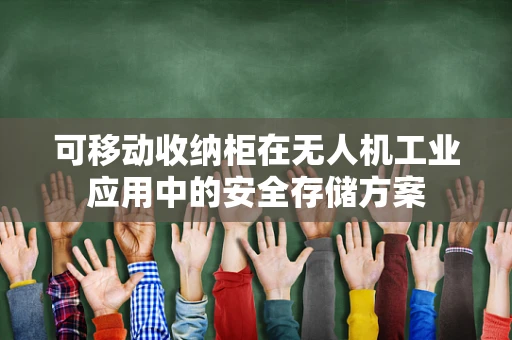 可移动收纳柜在无人机工业应用中的安全存储方案