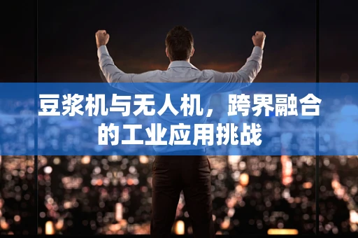豆浆机与无人机，跨界融合的工业应用挑战