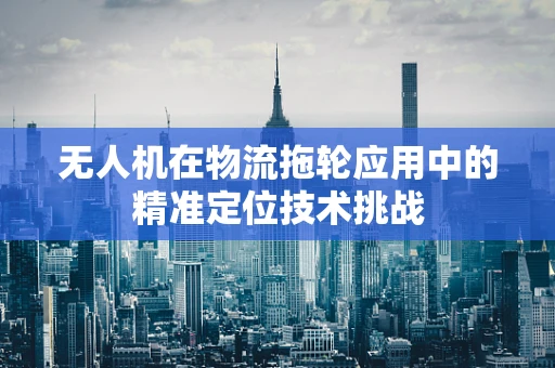 无人机在物流拖轮应用中的精准定位技术挑战