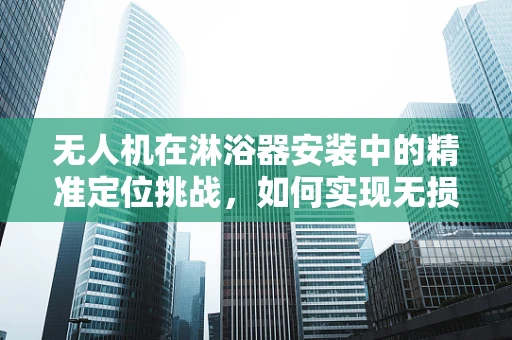 无人机在淋浴器安装中的精准定位挑战，如何实现无损、高效部署？