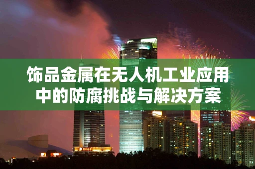 饰品金属在无人机工业应用中的防腐挑战与解决方案