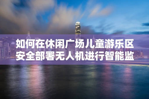 如何在休闲广场儿童游乐区安全部署无人机进行智能监控？