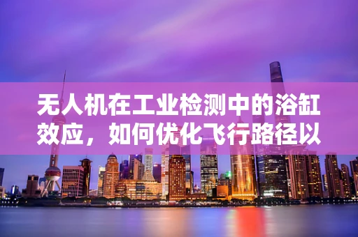 无人机在工业检测中的浴缸效应，如何优化飞行路径以减少盲区？