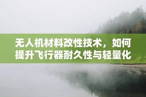 无人机材料改性技术，如何提升飞行器耐久性与轻量化？