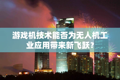 游戏机技术能否为无人机工业应用带来新飞跃？