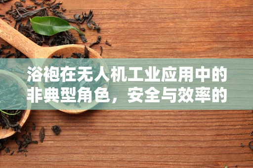 浴袍在无人机工业应用中的非典型角色，安全与效率的微妙平衡