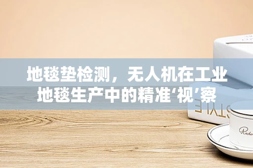 地毯垫检测，无人机在工业地毯生产中的精准‘视’察