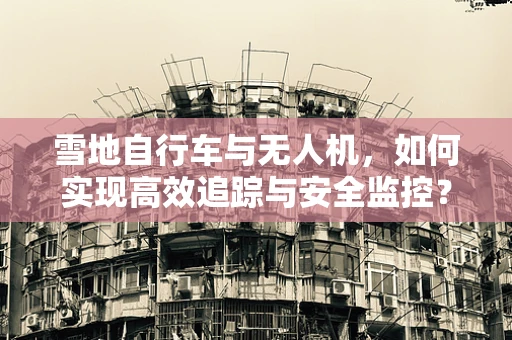雪地自行车与无人机，如何实现高效追踪与安全监控？