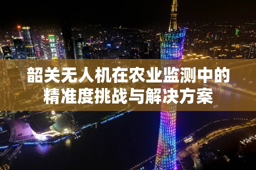韶关无人机在农业监测中的精准度挑战与解决方案