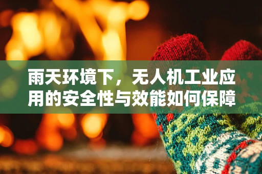 雨天环境下，无人机工业应用的安全性与效能如何保障？