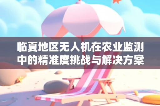 临夏地区无人机在农业监测中的精准度挑战与解决方案