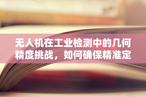无人机在工业检测中的几何精度挑战，如何确保精准定位？