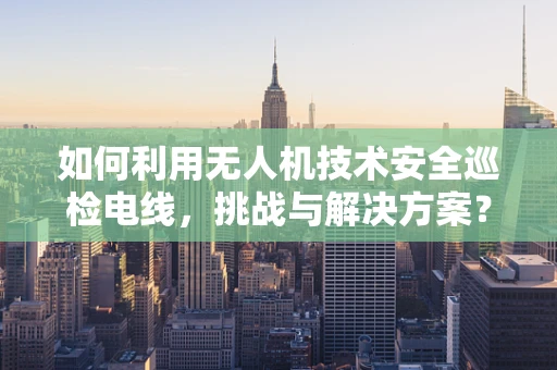 如何利用无人机技术安全巡检电线，挑战与解决方案？