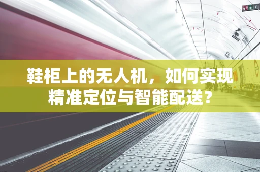 鞋柜上的无人机，如何实现精准定位与智能配送？