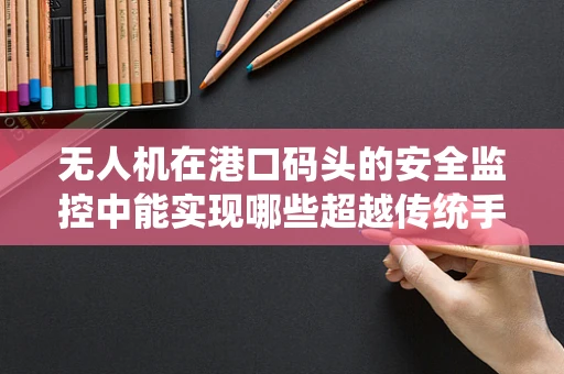 无人机在港口码头的安全监控中能实现哪些超越传统手段的眼观六路？