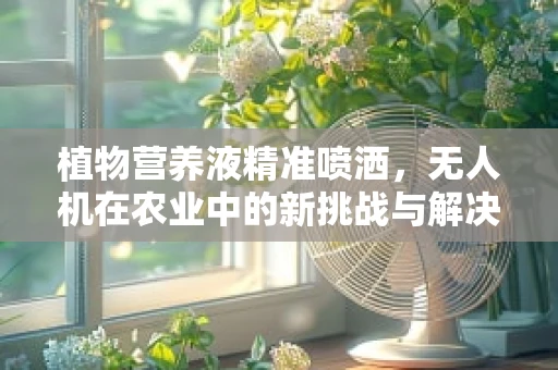 植物营养液精准喷洒，无人机在农业中的新挑战与解决方案？