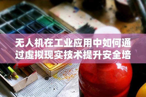 无人机在工业应用中如何通过虚拟现实技术提升安全培训的效率？