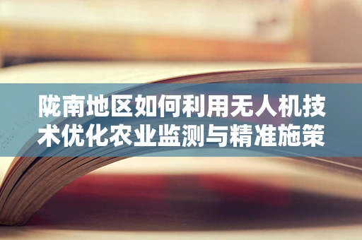 陇南地区如何利用无人机技术优化农业监测与精准施策？