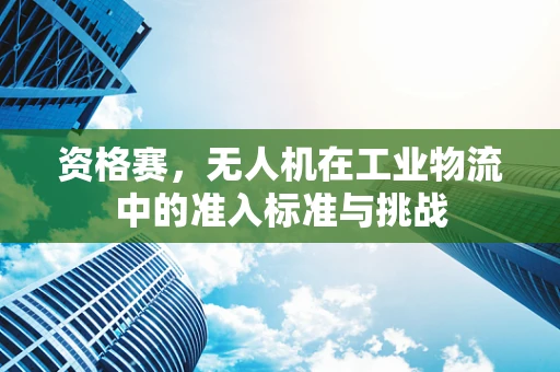 资格赛，无人机在工业物流中的准入标准与挑战