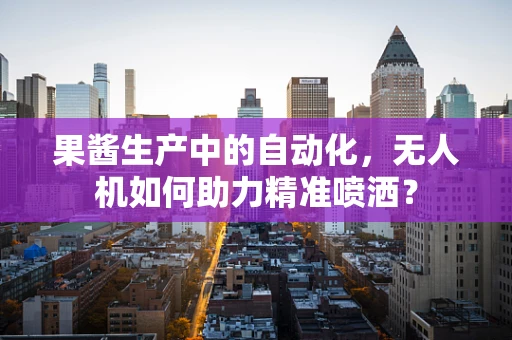 果酱生产中的自动化，无人机如何助力精准喷洒？