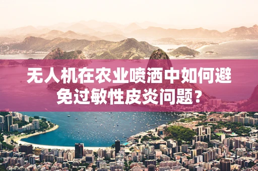 无人机在农业喷洒中如何避免过敏性皮炎问题？