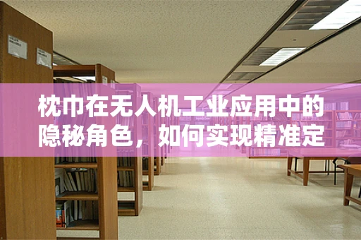 枕巾在无人机工业应用中的隐秘角色，如何实现精准定位与避障？