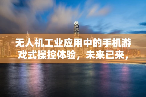 无人机工业应用中的手机游戏式操控体验，未来已来，还是科幻之谈？