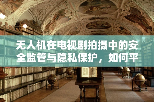 无人机在电视剧拍摄中的安全监管与隐私保护，如何平衡艺术与安全？