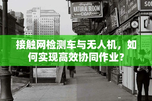 接触网检测车与无人机，如何实现高效协同作业？