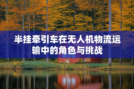 半挂牵引车在无人机物流运输中的角色与挑战