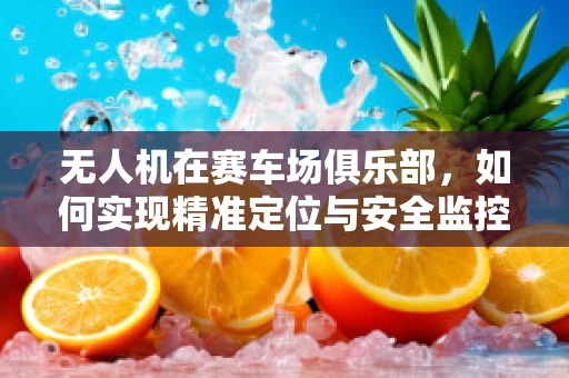 无人机在赛车场俱乐部，如何实现精准定位与安全监控？