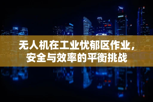 无人机在工业忧郁区作业，安全与效率的平衡挑战