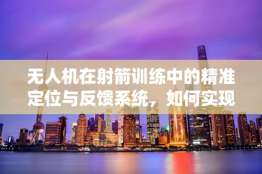 无人机在射箭训练中的精准定位与反馈系统，如何实现？