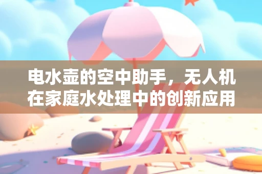 电水壶的空中助手，无人机在家庭水处理中的创新应用？
