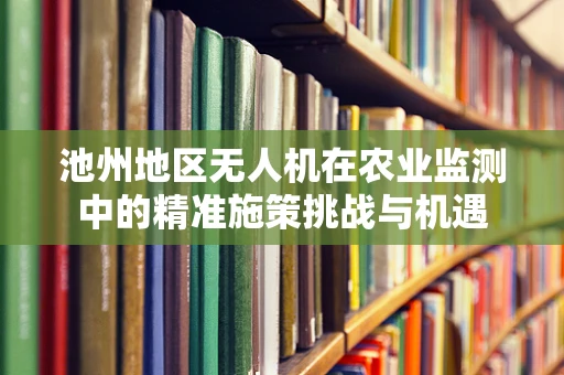 池州地区无人机在农业监测中的精准施策挑战与机遇