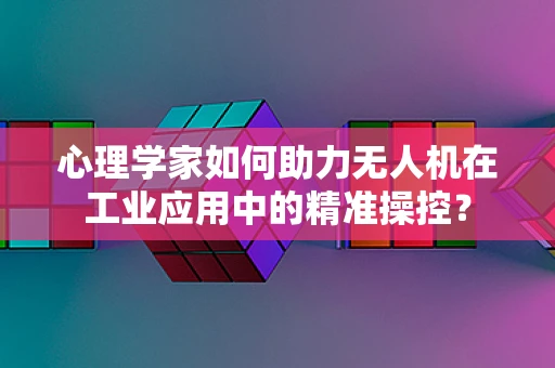 心理学家如何助力无人机在工业应用中的精准操控？