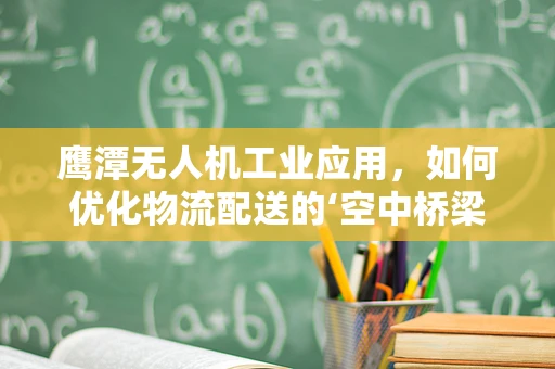 鹰潭无人机工业应用，如何优化物流配送的‘空中桥梁’？