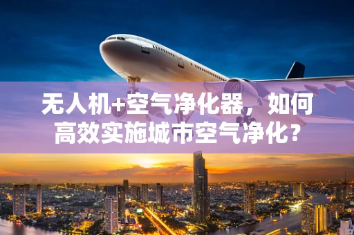 无人机+空气净化器，如何高效实施城市空气净化？